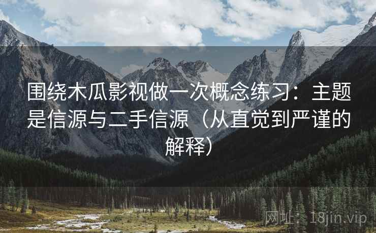 围绕木瓜影视做一次概念练习:主题是信源与二手信源(从直觉到严谨的解释) 围绕木瓜影视做一次概念练习:主题是信源与二手信源(从直觉到严谨的解释)