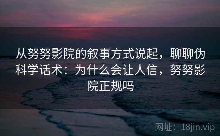 从努努影院的叙事方式说起，聊聊伪科学话术：为什么会让人信，努努影院正规吗