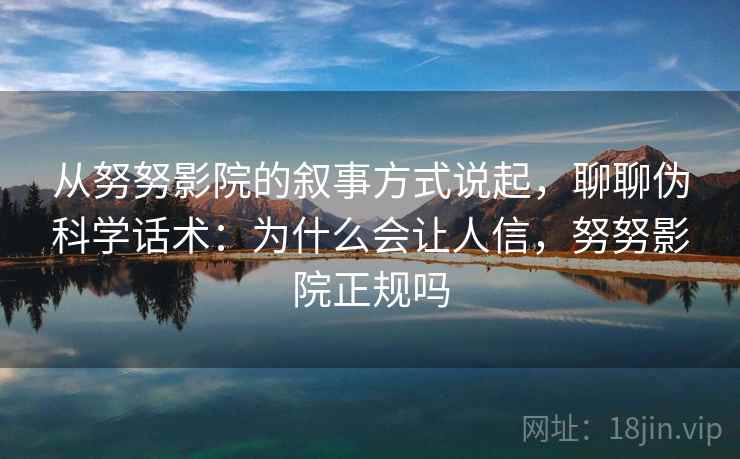 从努努影院的叙事方式说起,聊聊伪科学话术:为什么会让人信,努努影院正规吗 从努努影院的叙事方式说起,聊聊伪科学话术:为什么会让人信,努努影院正规吗
