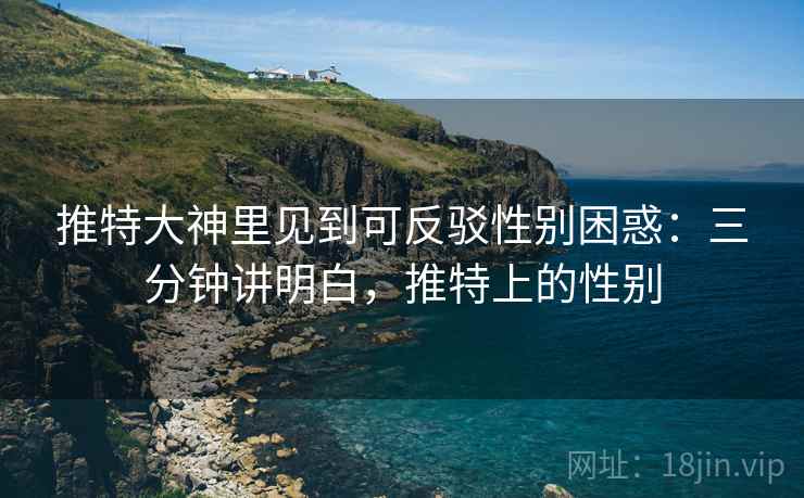 推特大神里见到可反驳性别困惑：三分钟讲明白，推特上的性别