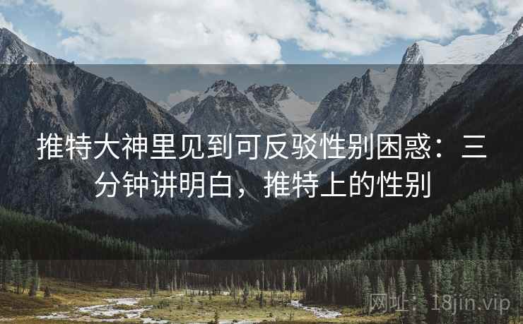 推特大神里见到可反驳性别困惑:三分钟讲明白,推特上的性别 推特大神里见到可反驳性别困惑:三分钟讲明白,推特上的性别