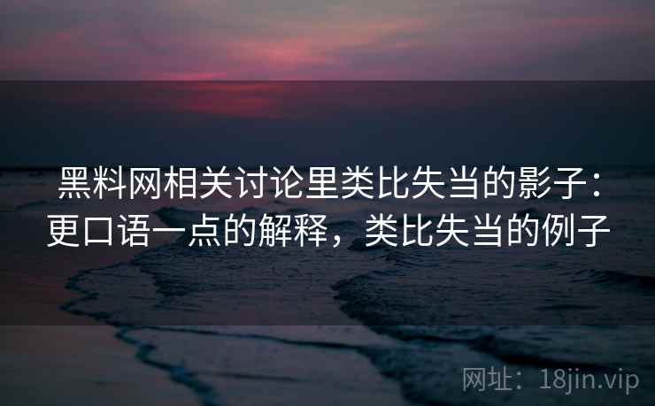 黑料网相关讨论里类比失当的影子：更口语一点的解释，类比失当的例子