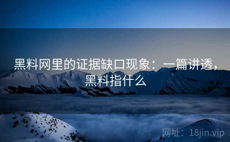黑料网里的证据缺口现象：一篇讲透，黑料指什么
