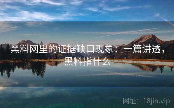 黑料网里的证据缺口现象：一篇讲透，黑料指什么