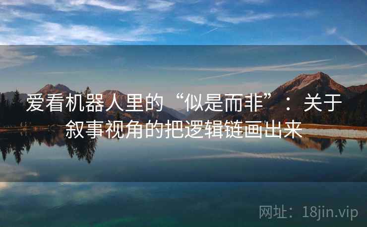 爱看机器人里的“似是而非”：关于叙事视角的把逻辑链画出来