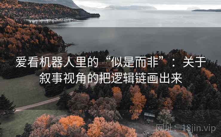爱看机器人里的“似是而非”:关于叙事视角的把逻辑链画出来 爱看机器人里的“似是而非”:关于叙事视角的把逻辑链画出来
