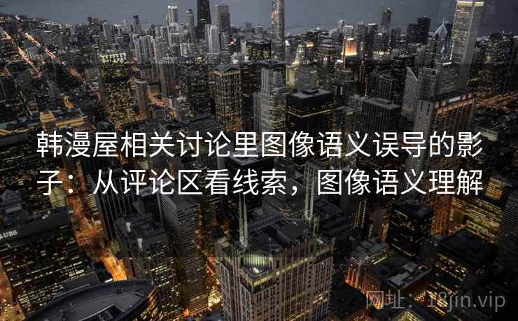 韩漫屋相关讨论里图像语义误导的影子:从评论区看线索,图像语义理解 韩漫屋相关讨论里图像语义误导的影子:从评论区看线索,图像语义理解