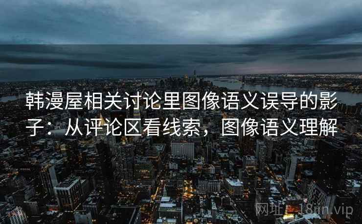 韩漫屋相关讨论里图像语义误导的影子：从评论区看线索，图像语义理解