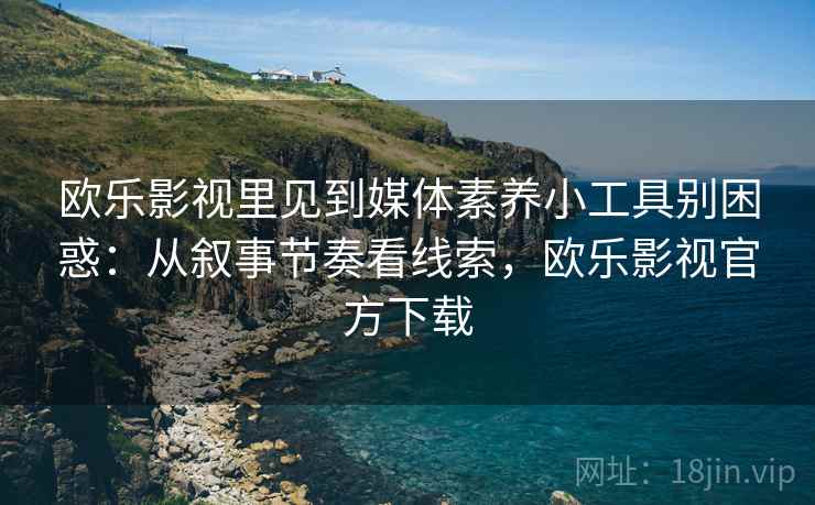 欧乐影视里见到媒体素养小工具别困惑：从叙事节奏看线索，欧乐影视官方下载