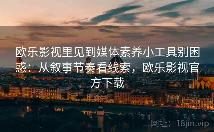 欧乐影视里见到媒体素养小工具别困惑:从叙事节奏看线索,欧乐影视官方下载 欧乐影视里见到媒体素养小工具别困惑:从叙事节奏看线索,欧乐影视官方下载