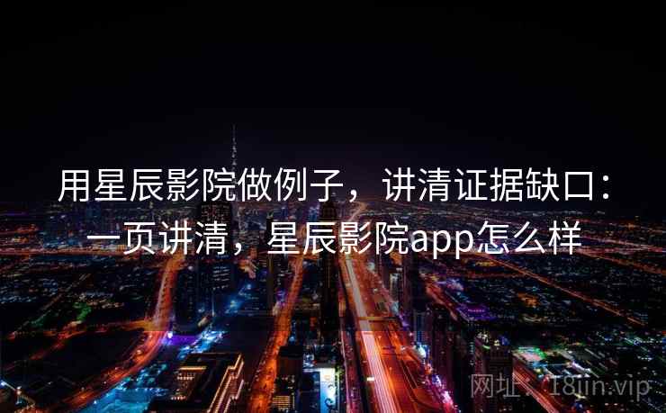 用星辰影院做例子，讲清证据缺口：一页讲清，星辰影院app怎么样