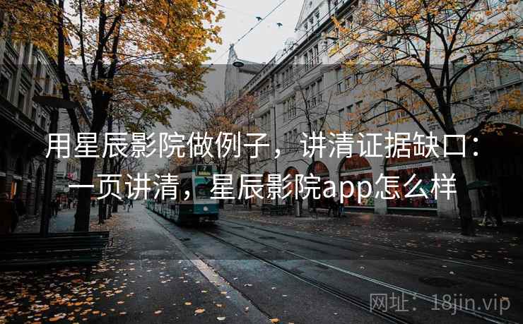 用星辰影院做例子,讲清证据缺口:一页讲清,星辰影院app怎么样 用星辰影院做例子,讲清证据缺口:一页讲清,星辰影院app怎么样