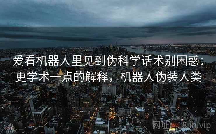 爱看机器人里见到伪科学话术别困惑:更学术一点的解释,机器人伪装人类 爱看机器人里见到伪科学话术别困惑:更学术一点的解释,机器人伪装人类