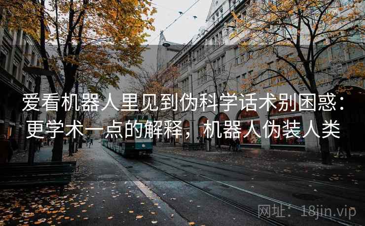 爱看机器人里见到伪科学话术别困惑:更学术一点的解释,机器人伪装人类 爱看机器人里见到伪科学话术别困惑:更学术一点的解释,机器人伪装人类