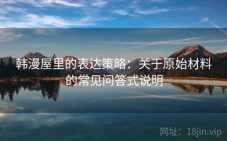 韩漫屋里的表达策略:关于原始材料的常见问答式说明 韩漫屋里的表达策略:关于原始材料的常见问答式说明
