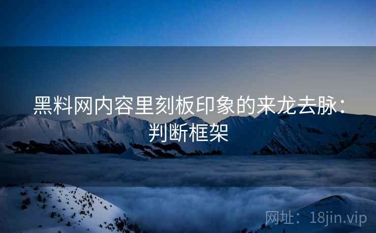 黑料网内容里刻板印象的来龙去脉:判断框架 黑料网内容里刻板印象的来龙去脉:判断框架