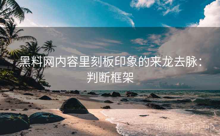 黑料网内容里刻板印象的来龙去脉：判断框架