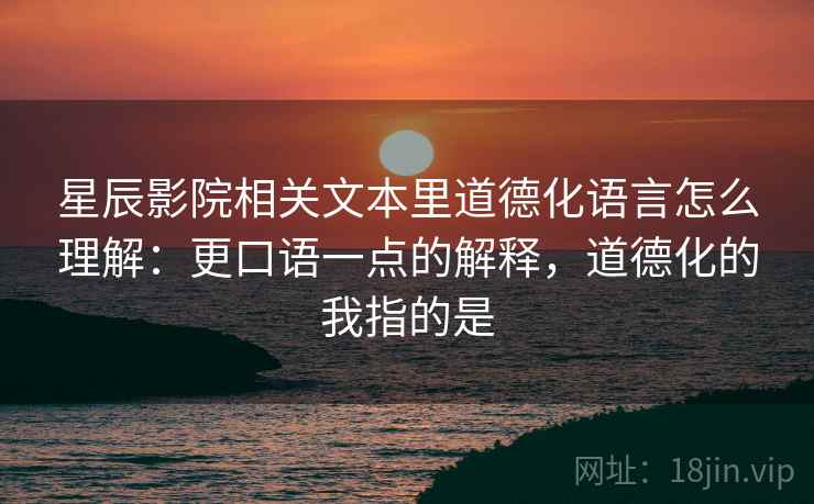 星辰影院相关文本里道德化语言怎么理解：更口语一点的解释，道德化的我指的是