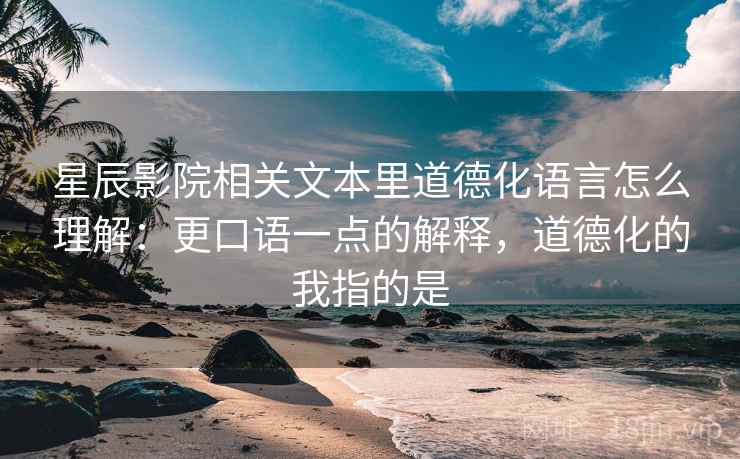 星辰影院相关文本里道德化语言怎么理解:更口语一点的解释,道德化的我指的是 星辰影院相关文本里道德化语言怎么理解:更口语一点的解释,道德化的我指的是