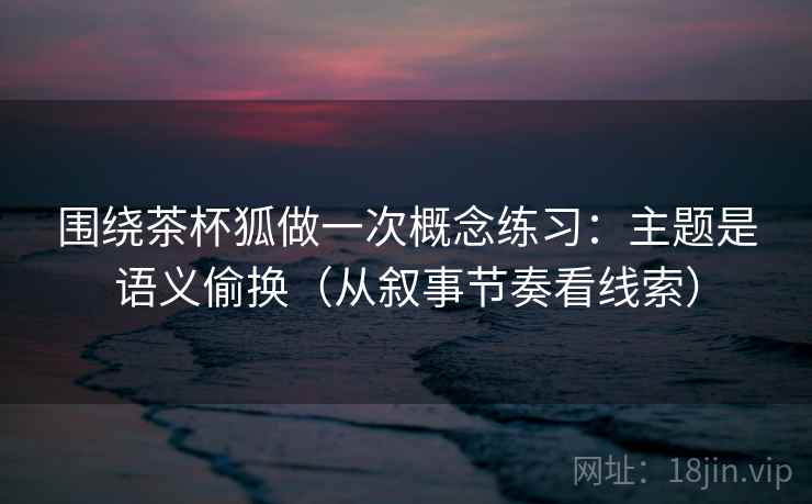 围绕茶杯狐做一次概念练习：主题是语义偷换（从叙事节奏看线索）