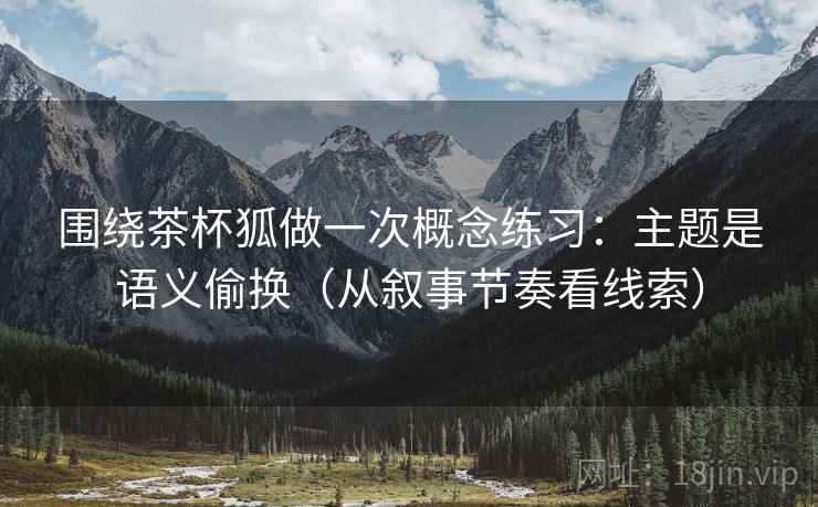 围绕茶杯狐做一次概念练习：主题是语义偷换（从叙事节奏看线索）