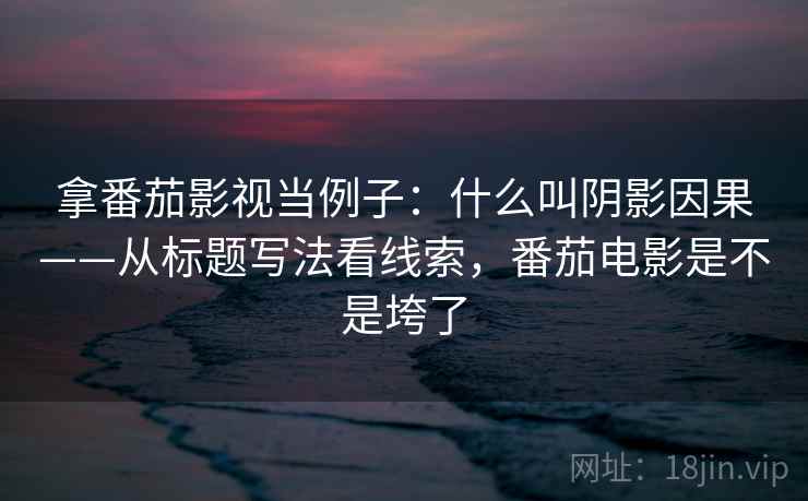 拿番茄影视当例子：什么叫阴影因果——从标题写法看线索，番茄电影是不是垮了
