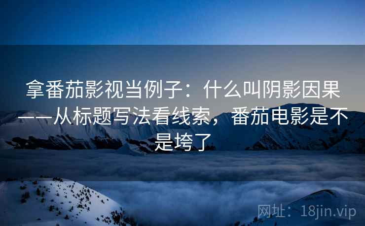 拿番茄影视当例子:什么叫阴影因果——从标题写法看线索,番茄电影是不是垮了 拿番茄影视当例子:什么叫阴影因果——从标题写法看线索,番茄电影是不是垮了