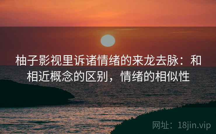 柚子影视里诉诸情绪的来龙去脉:和相近概念的区别,情绪的相似性 柚子影视里诉诸情绪的来龙去脉:和相近概念的区别,情绪的相似性