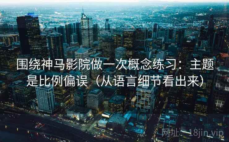 围绕神马影院做一次概念练习:主题是比例偏误(从语言细节看出来) 围绕神马影院做一次概念练习:主题是比例偏误(从语言细节看出来)
