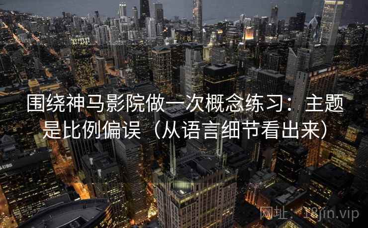 围绕神马影院做一次概念练习：主题是比例偏误（从语言细节看出来）