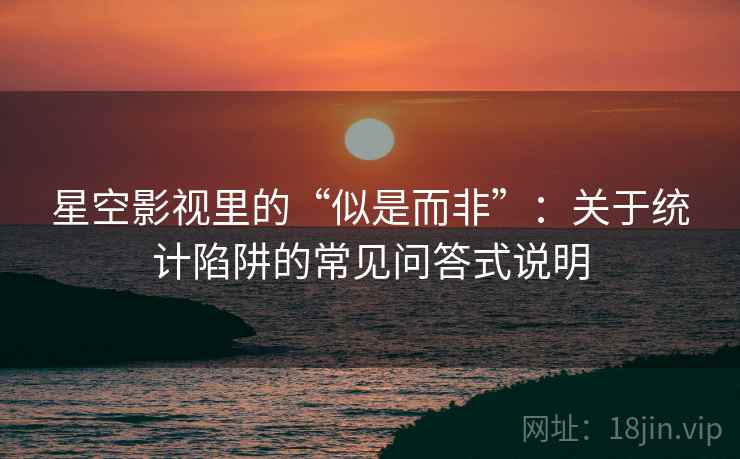 星空影视里的“似是而非”:关于统计陷阱的常见问答式说明 星空影视里的“似是而非”:关于统计陷阱的常见问答式说明