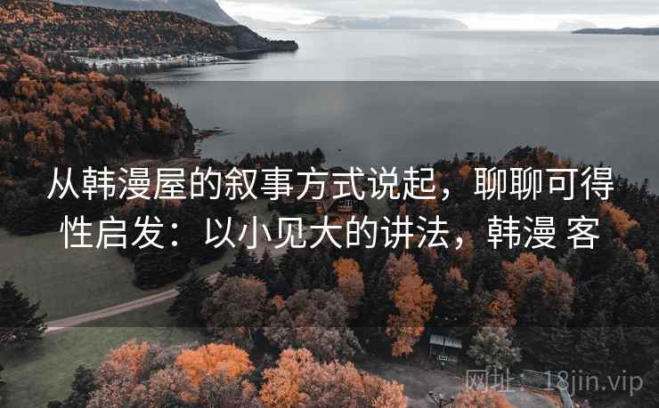 从韩漫屋的叙事方式说起，聊聊可得性启发：以小见大的讲法，韩漫 客