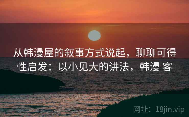从韩漫屋的叙事方式说起,聊聊可得性启发:以小见大的讲法,韩漫 客 从韩漫屋的叙事方式说起,聊聊可得性启发:以小见大的讲法,韩漫 客