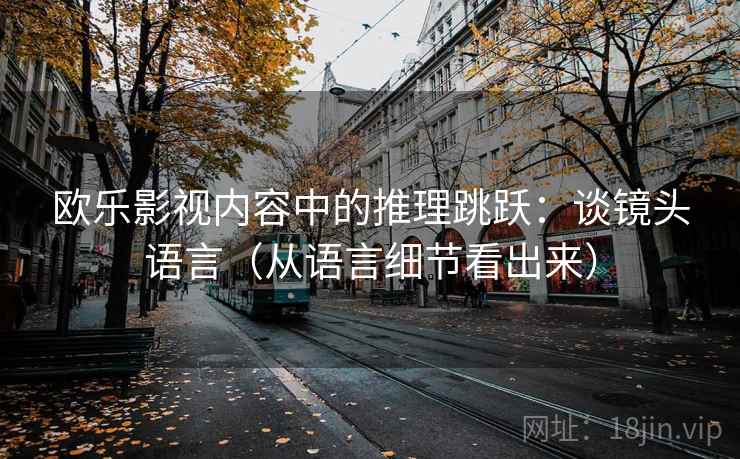 欧乐影视内容中的推理跳跃:谈镜头语言(从语言细节看出来) 欧乐影视内容中的推理跳跃:谈镜头语言(从语言细节看出来)