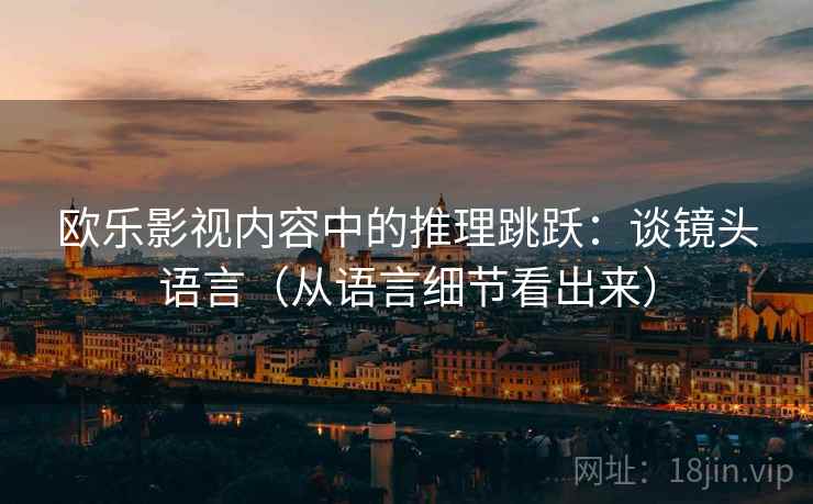 欧乐影视内容中的推理跳跃：谈镜头语言（从语言细节看出来）