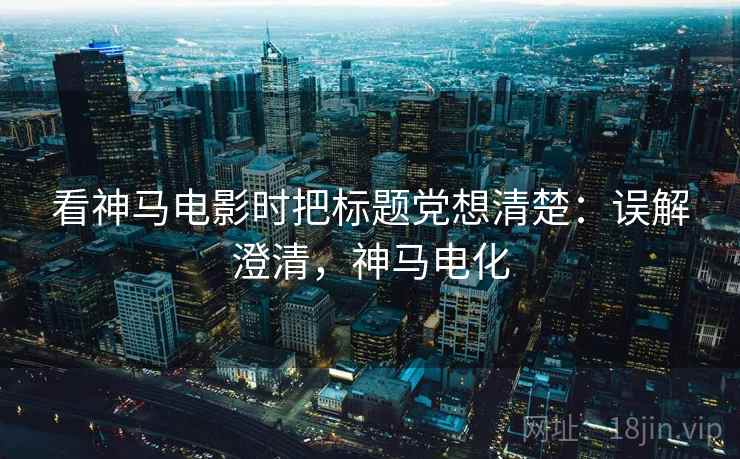 看神马电影时把标题党想清楚:误解澄清,神马电化 看神马电影时把标题党想清楚:误解澄清,神马电化