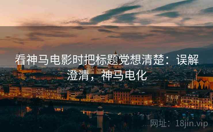 看神马电影时把标题党想清楚：误解澄清，神马电化