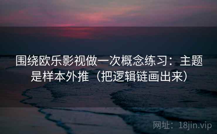 围绕欧乐影视做一次概念练习:主题是样本外推(把逻辑链画出来) 围绕欧乐影视做一次概念练习:主题是样本外推(把逻辑链画出来)