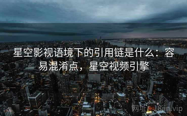 星空影视语境下的引用链是什么：容易混淆点，星空视频引擎