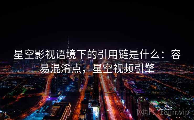 星空影视语境下的引用链是什么:容易混淆点,星空视频引擎 星空影视语境下的引用链是什么:容易混淆点,星空视频引擎
