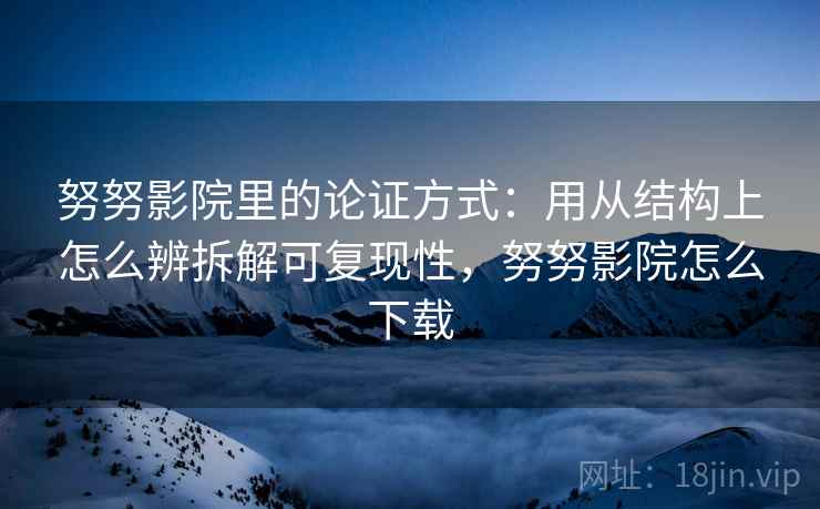 努努影院里的论证方式：用从结构上怎么辨拆解可复现性，努努影院怎么下载