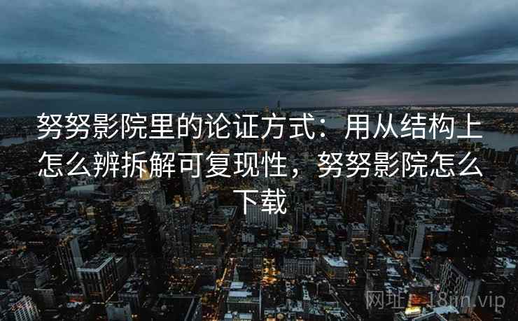 努努影院里的论证方式:用从结构上怎么辨拆解可复现性,努努影院怎么下载 努努影院里的论证方式:用从结构上怎么辨拆解可复现性,努努影院怎么下载