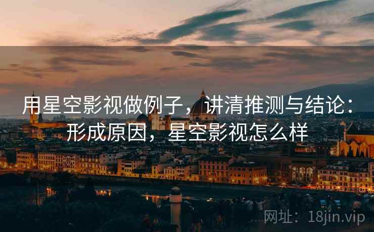 用星空影视做例子,讲清推测与结论:形成原因,星空影视怎么样 用星空影视做例子,讲清推测与结论:形成原因,星空影视怎么样