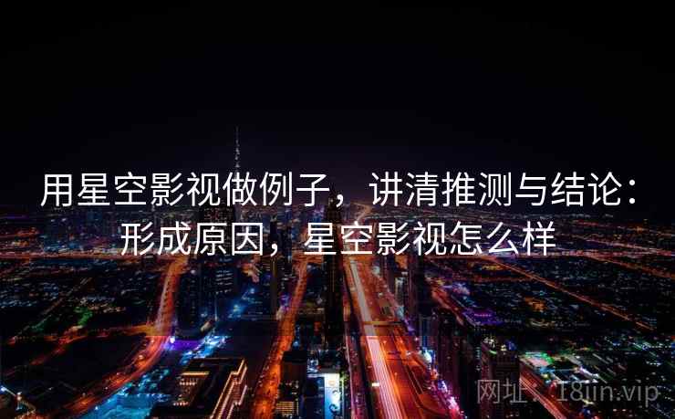 用星空影视做例子，讲清推测与结论：形成原因，星空影视怎么样