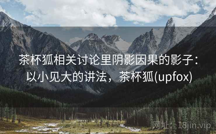 茶杯狐相关讨论里阴影因果的影子:以小见大的讲法,茶杯狐(upfox) 茶杯狐相关讨论里阴影因果的影子:以小见大的讲法,茶杯狐(upfox)