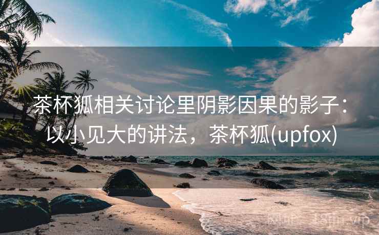 茶杯狐相关讨论里阴影因果的影子：以小见大的讲法，茶杯狐(upfox)