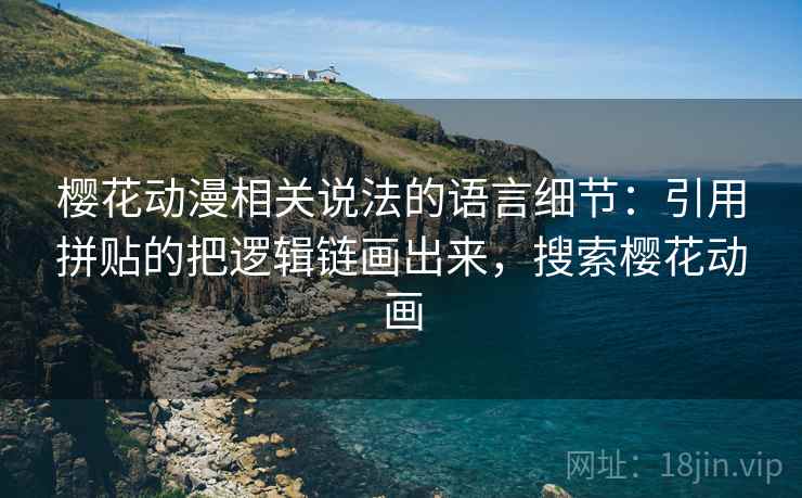 樱花动漫相关说法的语言细节:引用拼贴的把逻辑链画出来,搜索樱花动画 樱花动漫相关说法的语言细节:引用拼贴的把逻辑链画出来,搜索樱花动画