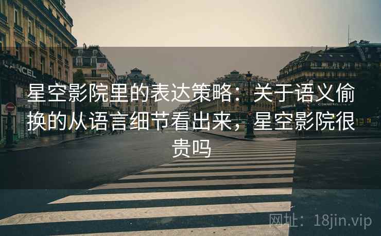 星空影院里的表达策略：关于语义偷换的从语言细节看出来，星空影院很贵吗
