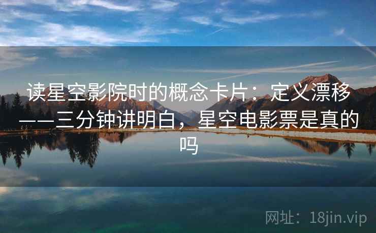 读星空影院时的概念卡片：定义漂移——三分钟讲明白，星空电影票是真的吗