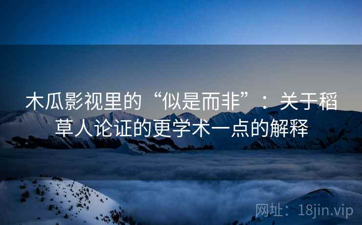 木瓜影视里的“似是而非”：关于稻草人论证的更学术一点的解释